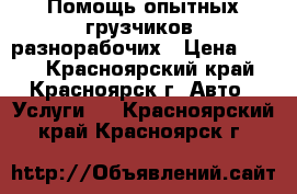 Помощь опытных грузчиков, разнорабочих › Цена ­ 200 - Красноярский край, Красноярск г. Авто » Услуги   . Красноярский край,Красноярск г.